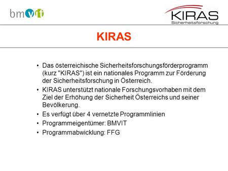 KIRAS Das österreichische Sicherheitsforschungsförderprogramm (kurz KIRAS) ist ein nationales Programm zur Förderung der Sicherheitsforschung in Österreich.