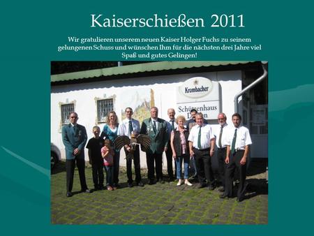Kaiserschießen 2011 Wir gratulieren unserem neuen Kaiser Holger Fuchs zu seinem gelungenen Schuss und wünschen Ihm für die nächsten drei Jahre viel Spaß.