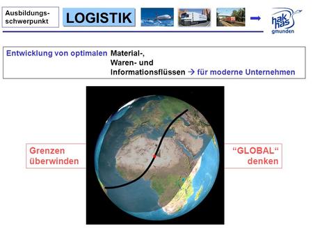 GLOBAL denken Grenzen überwinden LOGISTIK Ausbildungs- schwerpunkt Entwicklung von optimalen Material-, Waren- und Informationsflüssen für moderne Unternehmen.