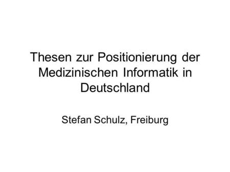 Thesen zur Positionierung der Medizinischen Informatik in Deutschland Stefan Schulz, Freiburg.