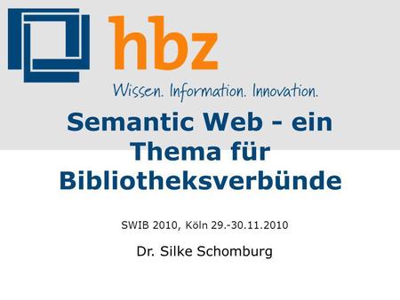 Semantic Web - ein Thema für Bibliotheksverbünde SWIB 2010, Köln 29.-30.11.2010 Dr. Silke Schomburg.