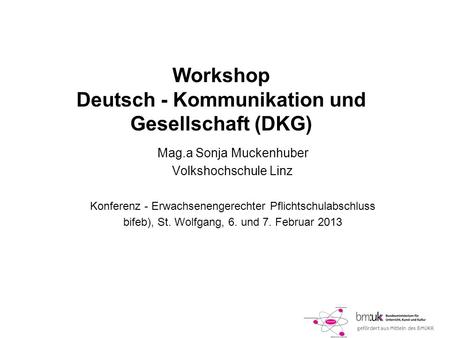 Gefördert aus Mitteln des BMUKK Workshop Deutsch - Kommunikation und Gesellschaft (DKG) Mag.a Sonja Muckenhuber Volkshochschule Linz Konferenz - Erwachsenengerechter.