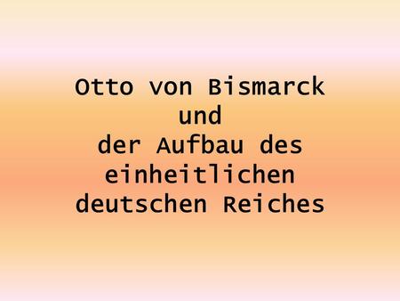 Otto von Bismarck und der Aufbau des einheitlichen deutschen Reiches