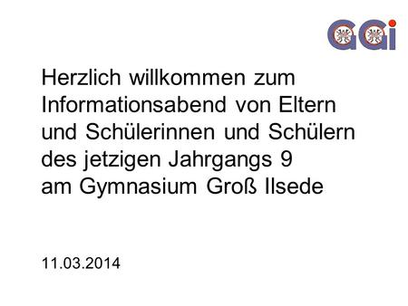 Herzlich willkommen zum Informationsabend von Eltern und Schülerinnen und Schülern des jetzigen Jahrgangs 9 am Gymnasium Groß Ilsede 11.03.2014.