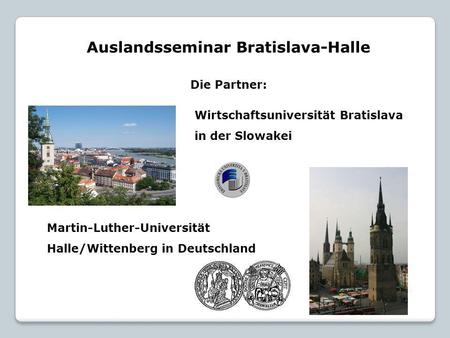 Auslandsseminar Bratislava-Halle Die Partner: Martin-Luther-Universität Halle/Wittenberg in Deutschland Wirtschaftsuniversität Bratislava in der Slowakei.