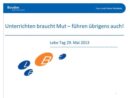 Your Local Partner Worldwide Unterrichten braucht Mut – führen übrigens auch! __________________________________________ Lebe Tag 29. Mai 2013 -------------------------------------------------------------------------------------------------------