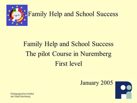 Pädagogisches Institut der Stadt Nürnberg Family Help and School Success The pilot Course in Nuremberg First level January 2005.