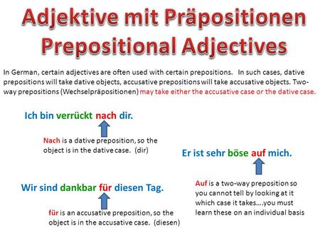 In German, certain adjectives are often used with certain prepositions. In such cases, dative prepositions will take dative objects, accusative prepositions.