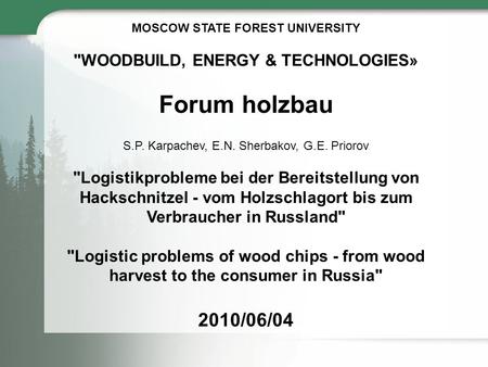 MOSCOW STATE FOREST UNIVERSITY WOODBUILD, ENERGY & TECHNOLOGIES» Forum holzbau S.P. Karpachev, E.N. Sherbakov, G.E. Priorov Logistikprobleme bei der.