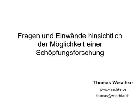 Fragen und Einwände hinsichtlich der Möglichkeit einer Schöpfungsforschung Thomas Waschke www.waschke.de thomas@waschke.de.