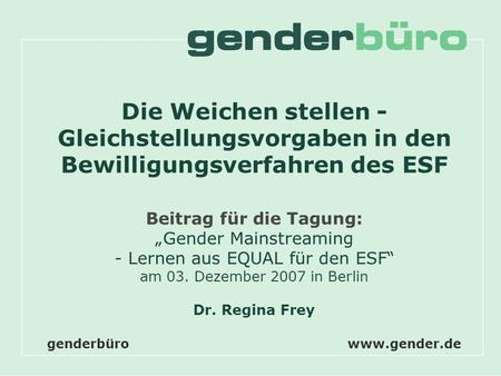 Dr. Regina Frey www.gender.de Die Weichen stellen - Gleichstellungsvorgaben in den Bewilligungsverfahren des ESF Beitrag für die Tagung: „Gender Mainstreaming.