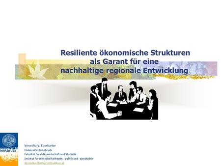 Resiliente ökonomische Strukturen als Garant für eine nachhaltige regionale Entwicklung Veronika V. Eberharter Universität Innsbruck Fakultät für Volkswirtschaft.