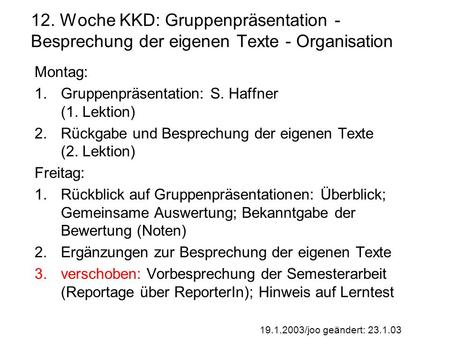 19.1.2003/joo geändert: 23.1.03 12. Woche KKD: Gruppenpräsentation - Besprechung der eigenen Texte - Organisation Montag: 1.Gruppenpräsentation: S. Haffner.