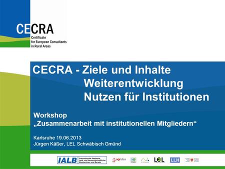 Workshop Zusammenarbeit mit institutionellen Mitgliedern Karlsruhe 19.06.2013 Jürgen Käßer, LEL Schwäbisch Gmünd CECRA - Ziele und Inhalte Weiterentwicklung.