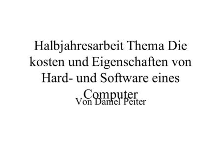 Halbjahresarbeit Thema Die kosten und Eigenschaften von Hard- und Software eines Computer Von Daniel Peiter.
