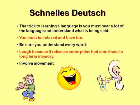 Schnelles Deutsch The trick to learning a language is you must hear a lot of the language and understand what is being said. You must be relaxed and have.