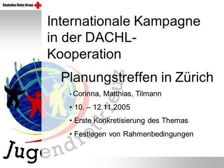 Planungstreffen in Zürich Internationale Kampagne in der DACHL- Kooperation Corinna, Matthias, Tilmann 10. – 12.11.2005 Erste Konkretisierung des Themas.