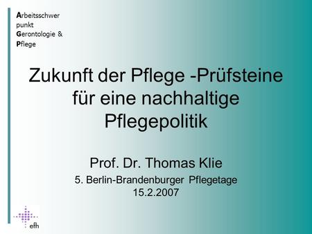 A rbeitsschwer punkt Gerontologie & Pflege Zukunft der Pflege -Prüfsteine für eine nachhaltige Pflegepolitik Prof. Dr. Thomas Klie 5. Berlin-Brandenburger.