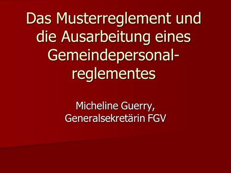 Das Musterreglement und die Ausarbeitung eines Gemeindepersonal- reglementes Micheline Guerry, Generalsekretärin FGV.