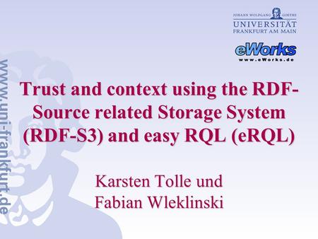Trust and context using the RDF- Source related Storage System (RDF‑S3) and easy RQL (eRQL) Karsten Tolle und Fabian Wleklinski.
