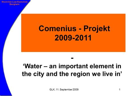 GLK, 11. September 20091 Maximilian-Lutz-Realschule Besigheim Comenius - Projekt 2009-2011 - Water – an important element in the city and the region we.