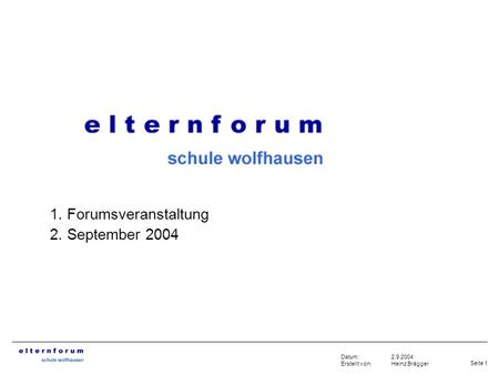 Seite 1 2.9.2004 Heinz Brägger Datum: Erstellt von: 1. Forumsveranstaltung 2. September 2004.