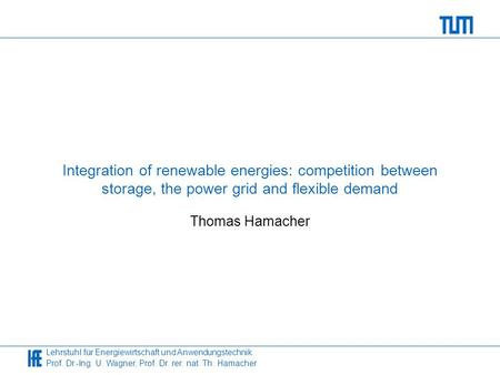 Lehrstuhl für Energiewirtschaft und Anwendungstechnik Prof. Dr.-Ing. U. Wagner, Prof. Dr. rer. nat. Th. Hamacher Integration of renewable energies: competition.