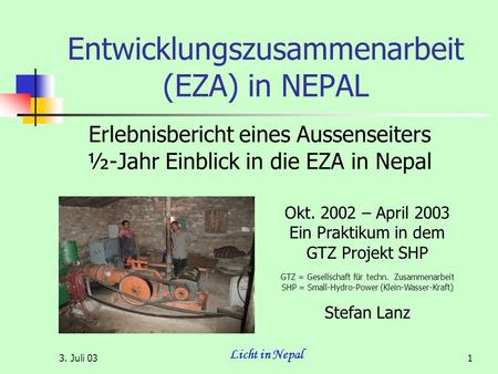 3. Juli 03 Licht in Nepal 1 Entwicklungszusammenarbeit (EZA) in NEPAL Erlebnisbericht eines Aussenseiters ½-Jahr Einblick in die EZA in Nepal Okt. 2002.