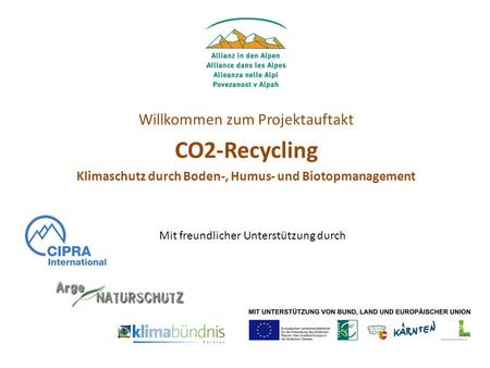 Willkommen zum Projektauftakt CO2-Recycling Klimaschutz durch Boden-, Humus- und Biotopmanagement Mit freundlicher Unterstützung durch.