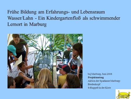 Frühe Bildung am Erfahrungs- und Lebensraum Wasser/Lahn - Ein Kindergartenfloß als schwimmender Lernort in Marburg bsj Marburg, Juni 2008 Projektantrag.