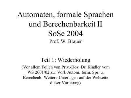 Automaten, formale Sprachen und Berechenbarkeit II SoSe 2004 Prof. W. Brauer Teil 1: Wiederholung (Vor allem Folien von Priv.-Doz. Dr. Kindler vom WS 2001/02.