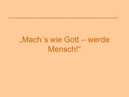 „Mach´s wie Gott – werde Mensch!“