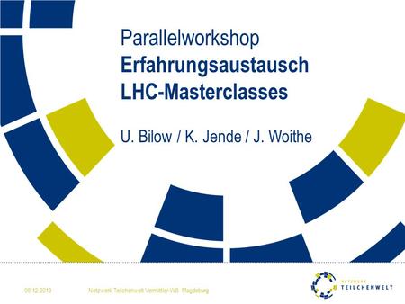 06.12.2013Netzwerk Teilchenwelt Vermittler-WS Magdeburg Parallelworkshop Erfahrungsaustausch LHC-Masterclasses U. Bilow / K. Jende / J. Woithe.