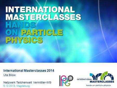 Netzwerk Teilchenwelt Vermittler-WS 5.12.2013, Magdeburg International Masterclasses 2014 Uta Bilow.