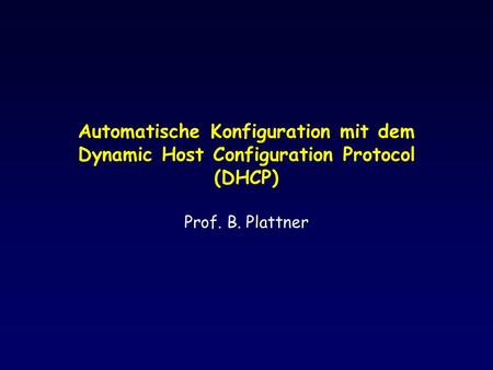 Automatische Konfiguration mit dem Dynamic Host Configuration Protocol (DHCP) Prof. B. Plattner Automatische Konfiguration mit DHCP.