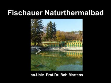 Fischauer Naturthermalbad ao.Univ.-Prof.Dr. Bob Martens.
