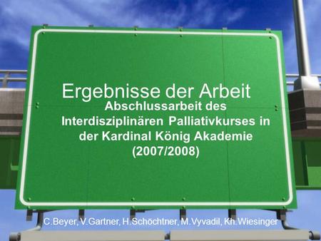 Ergebnisse der Arbeit Abschlussarbeit des Interdisziplinären Palliativkurses in der Kardinal König Akademie (2007/2008) C.Beyer, V.Gartner, H.Schöchtner,