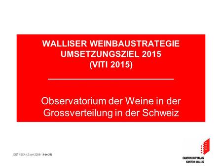 DET / SCA / 2 juin 2008 / (1 de 28) WALLISER WEINBAUSTRATEGIE UMSETZUNGSZIEL 2015 (VITI 2015) __________________________ Observatorium der Weine in der.
