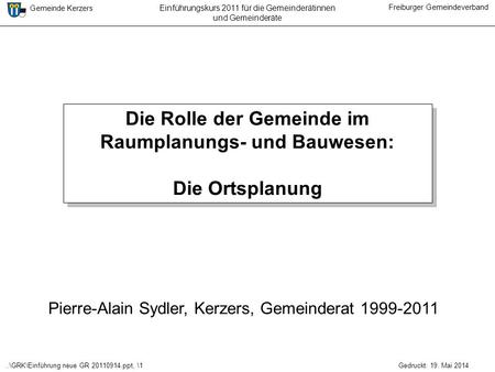 ..\GRK\Einführung neue GR 20110914.ppt, \1 Gemeinde Kerzers Freiburger Gemeindeverband Gedruckt: 19. Mai 2014 Einführungskurs 2011 für die Gemeinderätinnen.