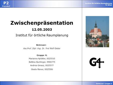 Institut für örtliche Raumplanung TU Wien P2 Poysdorf Verfasser: Gruppe 4 Zwischenpräsentation 12.05.2003 Institut für örtliche Raumplanung Betreuer: Ass.Prof.