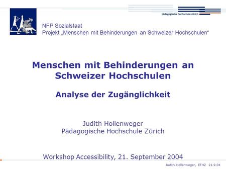 Judith Hollenweger, ETHZ 21.9.04 Menschen mit Behinderungen an Schweizer Hochschulen Analyse der Zugänglichkeit Judith Hollenweger Pädagogische Hochschule.
