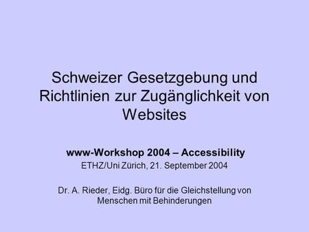 Schweizer Gesetzgebung und Richtlinien zur Zugänglichkeit von Websites www-Workshop 2004 – Accessibility ETHZ/Uni Zürich, 21. September 2004 Dr. A. Rieder,