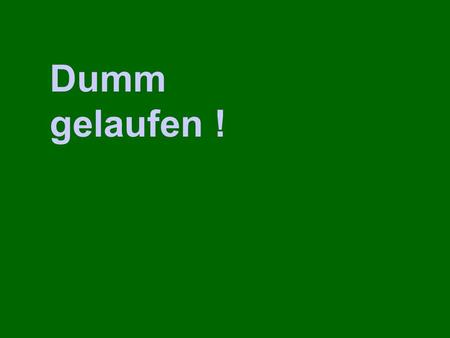 Dumm gelaufen !.