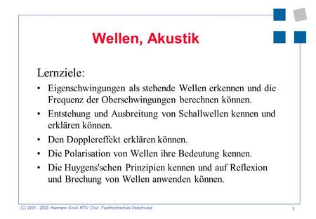 1 (C) 2001 - 2003, Hermann Knoll, HTW Chur, Fachhochschule Ostschweiz Wellen, Akustik Lernziele: Eigenschwingungen als stehende Wellen erkennen und die.