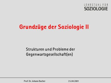 Strukturen und Probleme der Gegenwartsgesellschaft(en) Grundzüge der Soziologie II Prof. Dr. Johann Bacher25.04.2001.