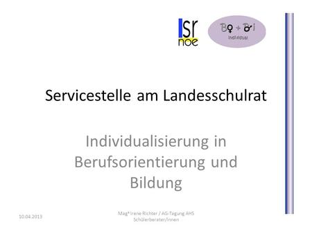 Servicestelle am Landesschulrat Individualisierung in Berufsorientierung und Bildung 10.04.2013 Mag a Irene Richter / AG-Tagung AHS Schülerberater/innen.