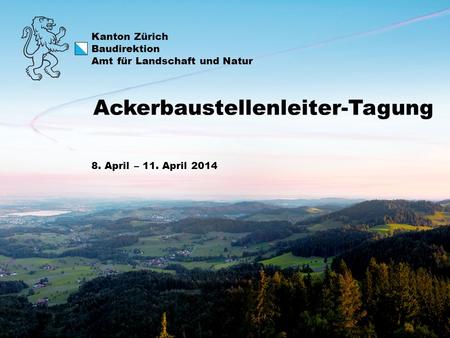 Kanton Zürich Baudirektion Amt für Landschaft und Natur 8. April – 11. April 2014 Ackerbaustellenleiter-Tagung.