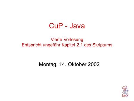 CuP - Java Vierte Vorlesung Entspricht ungefähr Kapitel 2.1 des Skriptums Montag, 14. Oktober 2002.
