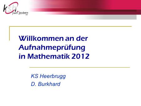 Willkommen an der Aufnahmeprüfung in Mathematik 2012 KS Heerbrugg D. Burkhard.