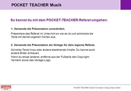 POCKET TEACHER Musik So kannst du mit dem POCKET-TEACHER-Referat umgehen: 1. Verwende die Präsentation unverändert. Präsentiere das Referat im Unterricht.